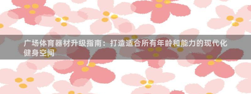 极悦官网下载最新版本更新内容视频:广场体育器材升级指南:打造